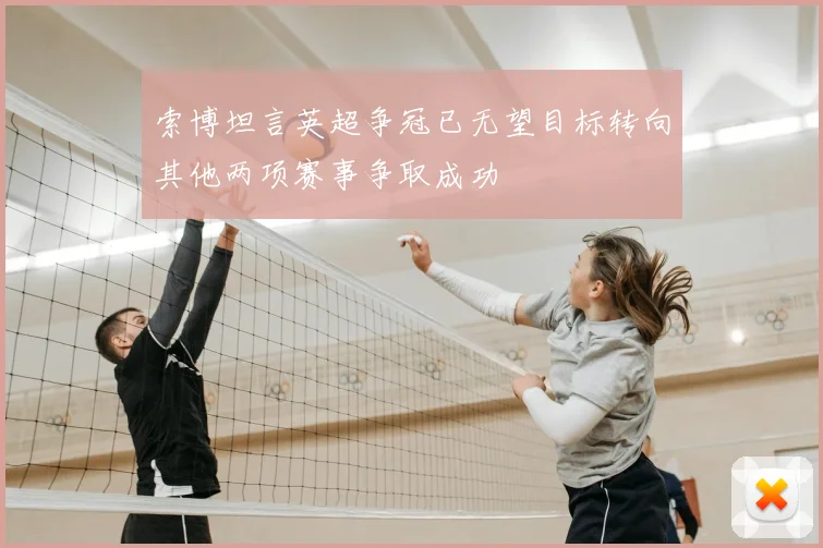 索博坦言英超争冠已无望目标转向其他两项赛事争取成功