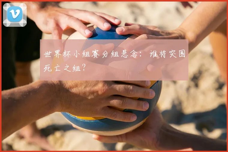 世界杯小组赛分组悬念:谁将突围死亡之组?