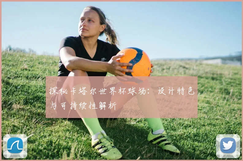 探秘卡塔尔世界杯球场:设计特色与可持续性解析