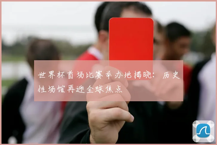 世界杯首场比赛举办地揭晓：历史性场馆再迎全球焦点