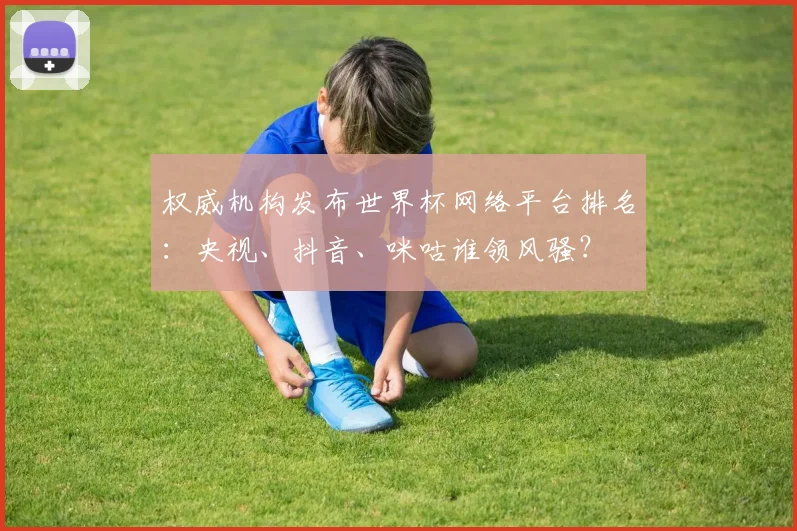 权威机构发布世界杯网络平台排名:央视、抖音、咪咕谁领风骚?