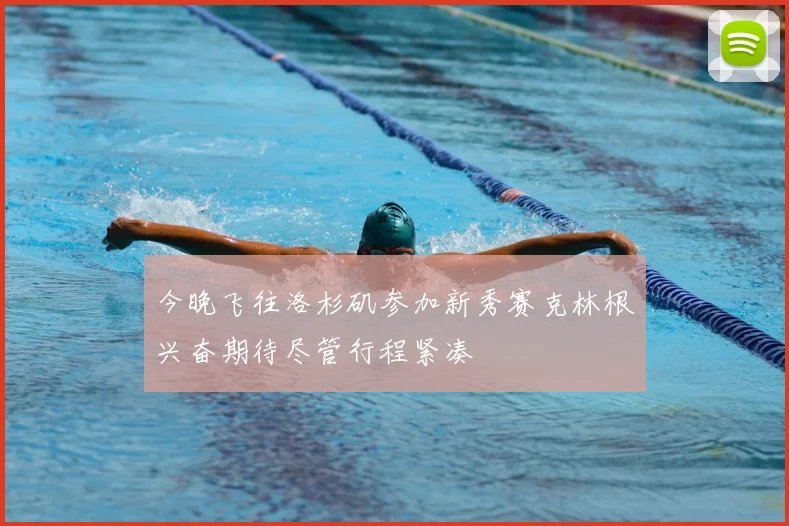 今晚飞往洛杉矶参加新秀赛克林根兴奋期待尽管行程紧凑