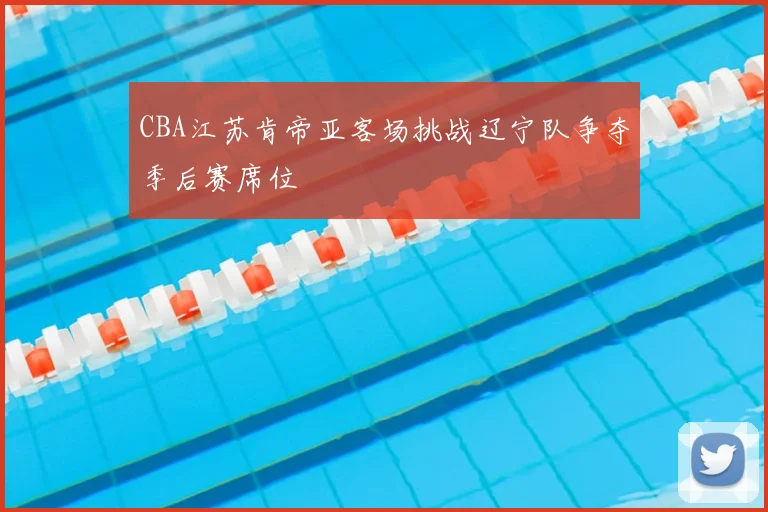 CBA江苏肯帝亚客场挑战辽宁队争夺季后赛席位