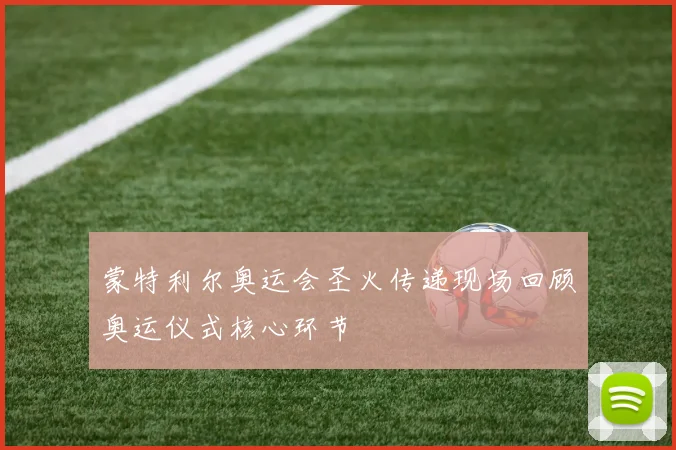 蒙特利尔奥运会圣火传递现场回顾奥运仪式核心环节