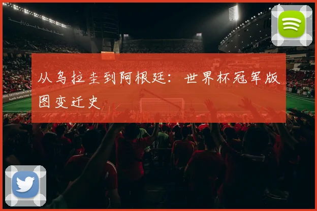 从乌拉圭到阿根廷:世界杯冠军版图变迁史