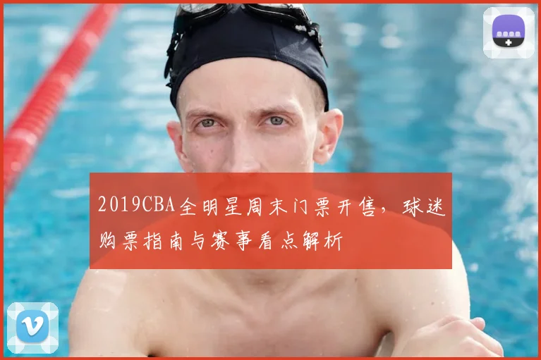 2019CBA全明星周末门票开售，球迷购票指南与赛事看点解析