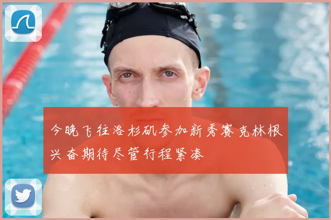 今晚飞往洛杉矶参加新秀赛克林根兴奋期待尽管行程紧凑