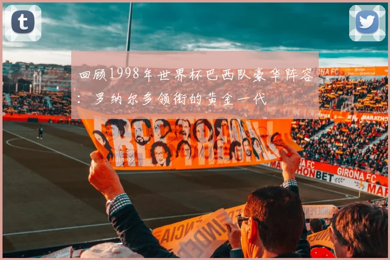 回顾1998年世界杯巴西队豪华阵容:罗纳尔多领衔的黄金一代