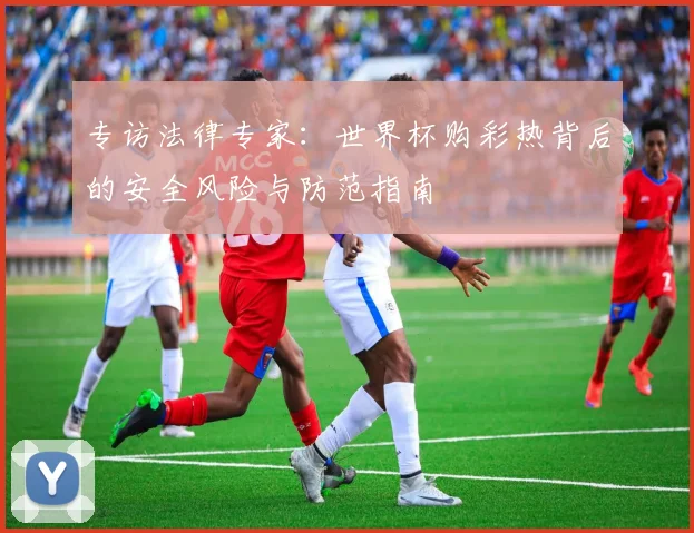 专访法律专家:世界杯购彩热背后的安全风险与防范指南