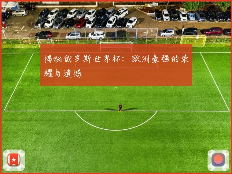 揭秘俄罗斯世界杯:欧洲豪强的荣耀与遗憾