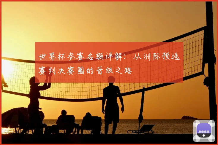 世界杯参赛名额详解：从洲际预选赛到决赛圈的晋级之路