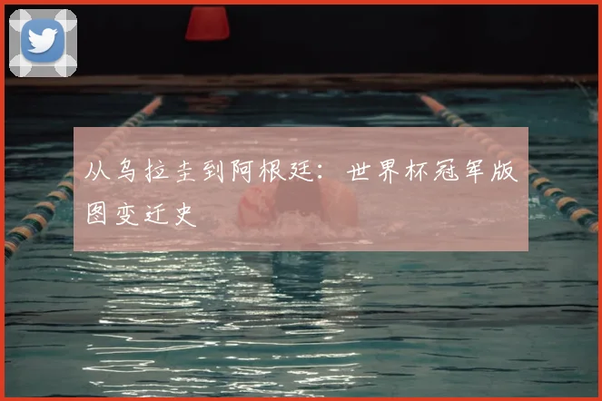 从乌拉圭到阿根廷：世界杯冠军版图变迁史