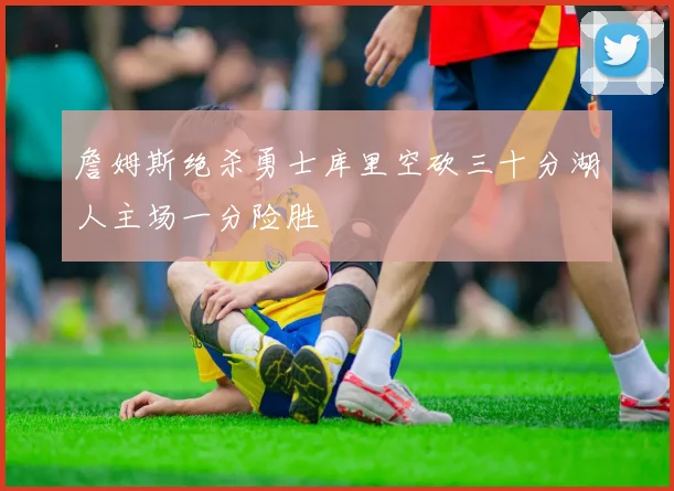 詹姆斯绝杀勇士库里空砍三十分湖人主场一分险胜