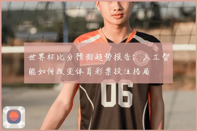 世界杯比分预测趋势报告：人工智能如何改变体育彩票投注格局