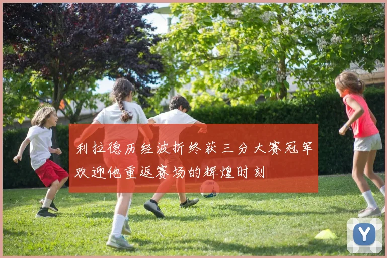 利拉德历经波折终获三分大赛冠军欢迎他重返赛场的辉煌时刻
