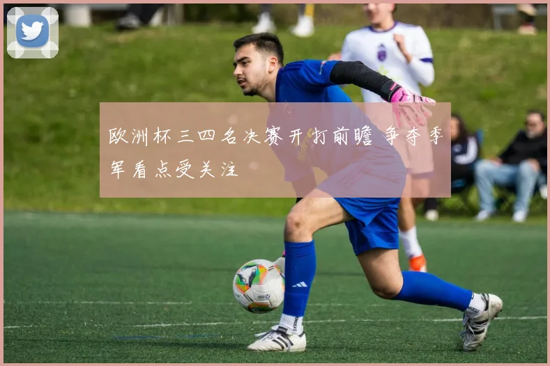 欧洲杯三四名决赛开打前瞻 争夺季军看点受关注