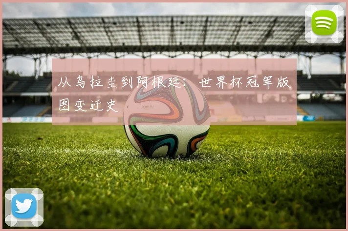从乌拉圭到阿根廷：世界杯冠军版图变迁史