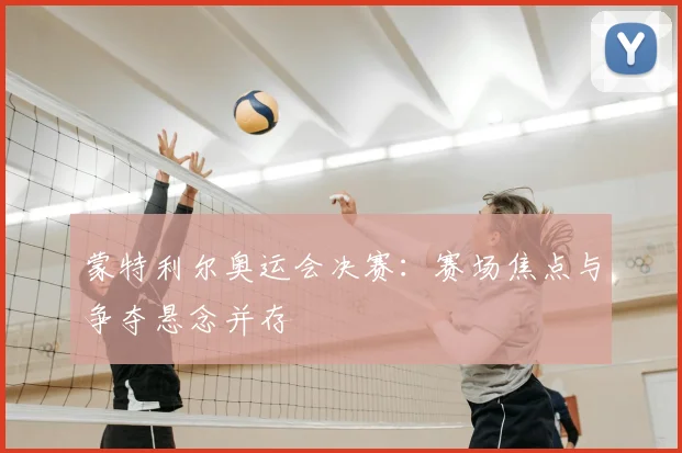 蒙特利尔奥运会决赛：赛场焦点与争夺悬念并存