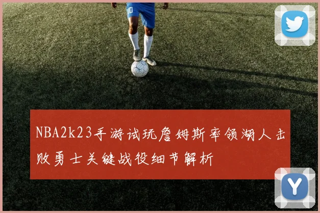 NBA2k23手游试玩詹姆斯率领湖人击败勇士关键战役细节解析