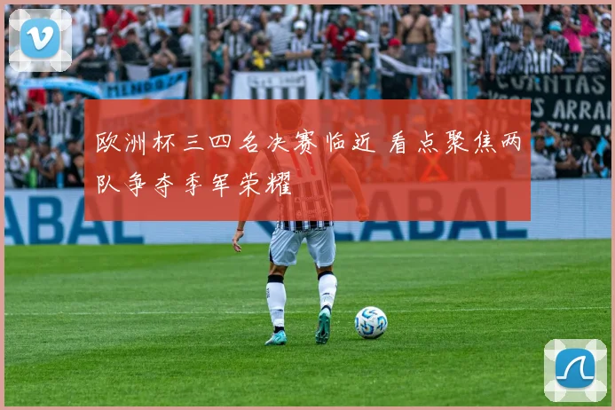 欧洲杯三四名决赛临近 看点聚焦两队争夺季军荣耀