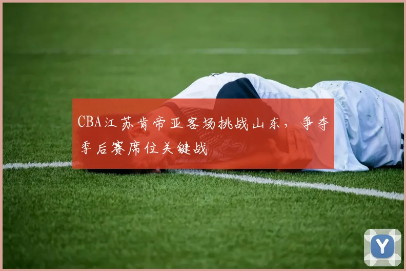 CBA江苏肯帝亚客场挑战山东,争夺季后赛席位关键战