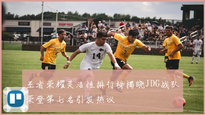 王者荣耀灵活性排行榜揭晓JDG战队荣登第七名引发热议