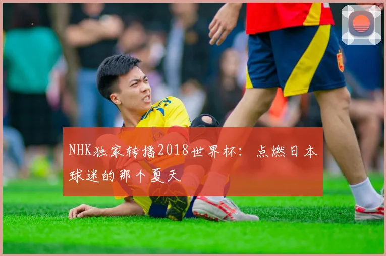 NHK独家转播2018世界杯：点燃日本球迷的那个夏天