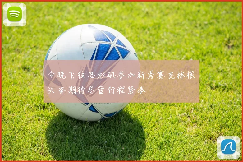 今晚飞往洛杉矶参加新秀赛克林根兴奋期待尽管行程紧凑