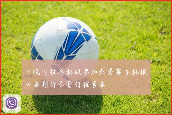 今晚飞往洛杉矶参加新秀赛克林根兴奋期待尽管行程紧凑