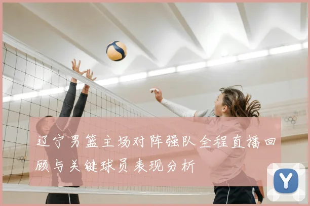 辽宁男篮主场对阵强队全程直播回顾与关键球员表现分析