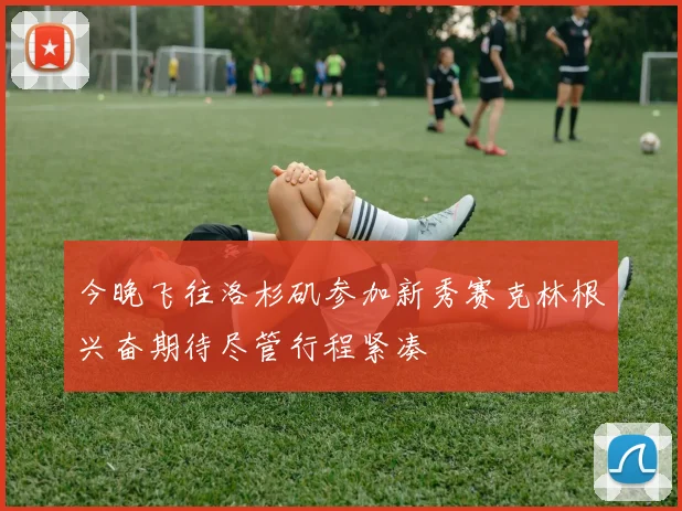 今晚飞往洛杉矶参加新秀赛克林根兴奋期待尽管行程紧凑