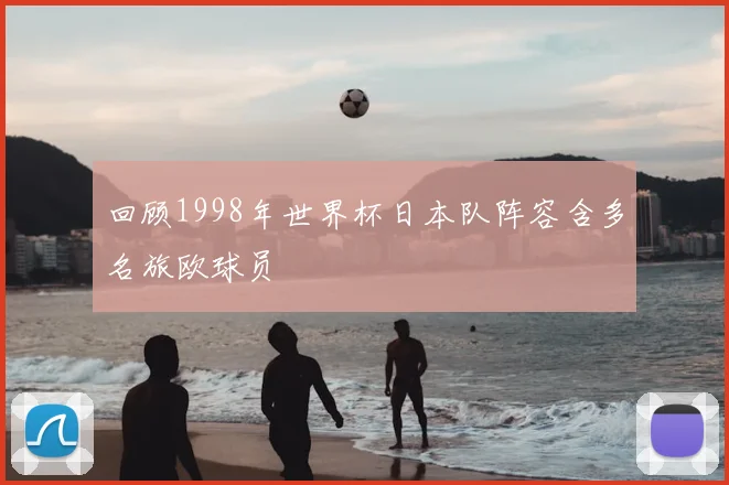 回顾1998年世界杯日本队阵容含多名旅欧球员