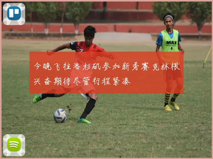 今晚飞往洛杉矶参加新秀赛克林根兴奋期待尽管行程紧凑