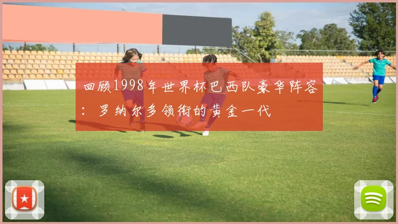 回顾1998年世界杯巴西队豪华阵容:罗纳尔多领衔的黄金一代