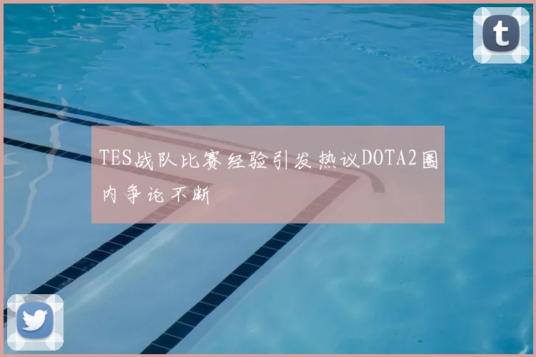 TES战队比赛经验引发热议DOTA2圈内争论不断