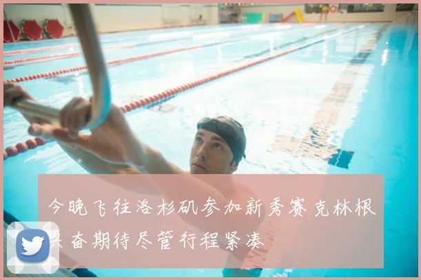 今晚飞往洛杉矶参加新秀赛克林根兴奋期待尽管行程紧凑