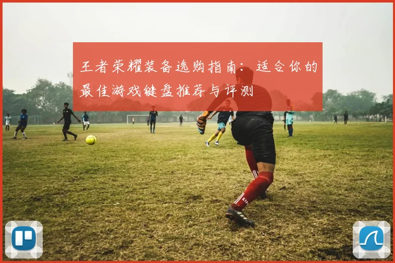 王者荣耀装备选购指南：适合你的最佳游戏键盘推荐与评测