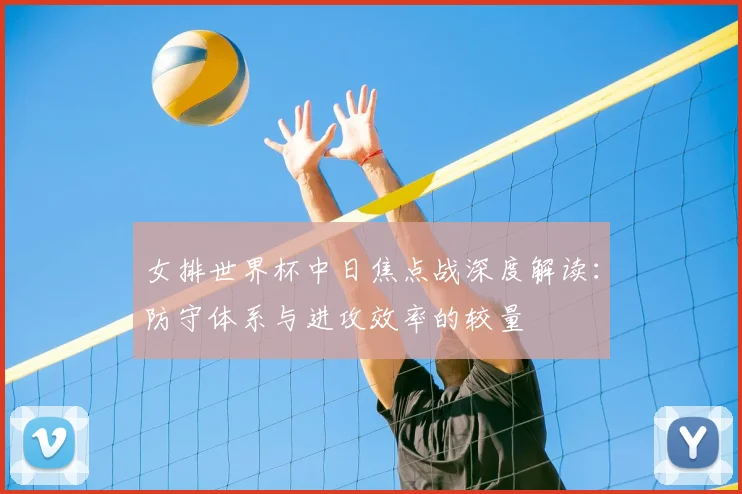 女排世界杯中日焦点战深度解读：防守体系与进攻效率的较量