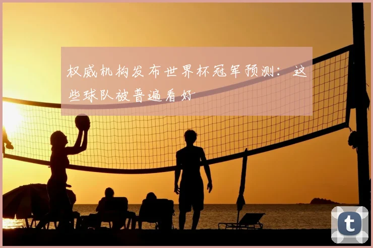 权威机构发布世界杯冠军预测：这些球队被普遍看好