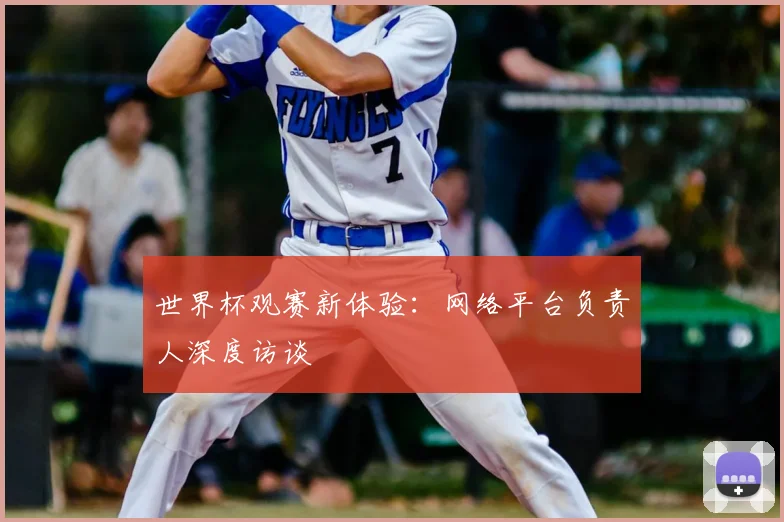 世界杯观赛新体验:网络平台负责人深度访谈