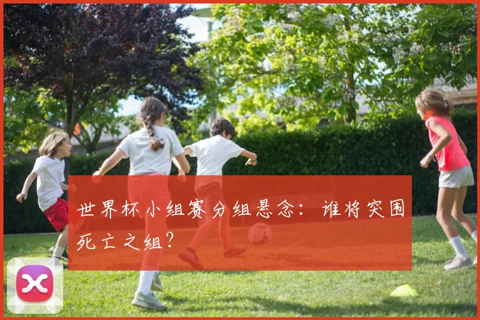 世界杯小组赛分组悬念:谁将突围死亡之组?