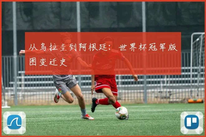 从乌拉圭到阿根廷:世界杯冠军版图变迁史