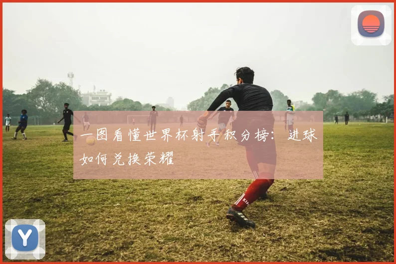 一图看懂世界杯射手积分榜:进球如何兑换荣耀