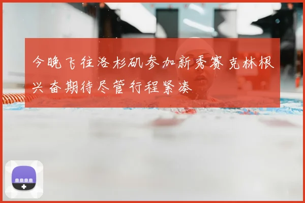 今晚飞往洛杉矶参加新秀赛克林根兴奋期待尽管行程紧凑