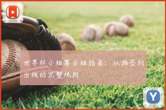 世界杯小组赛分组指南:从抽签到出线的完整规则