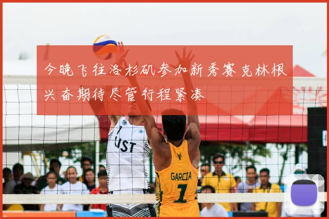 今晚飞往洛杉矶参加新秀赛克林根兴奋期待尽管行程紧凑