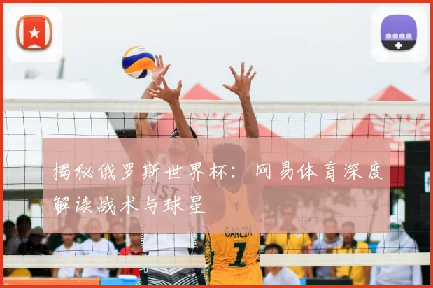揭秘俄罗斯世界杯：网易体育深度解读战术与球星