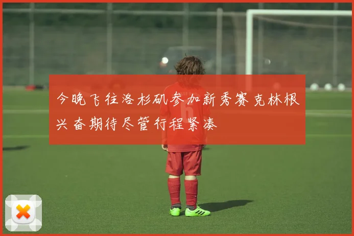 今晚飞往洛杉矶参加新秀赛克林根兴奋期待尽管行程紧凑