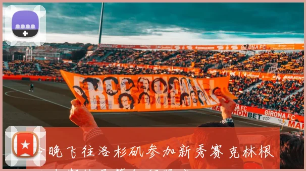 今晚飞往洛杉矶参加新秀赛克林根兴奋期待尽管行程紧凑