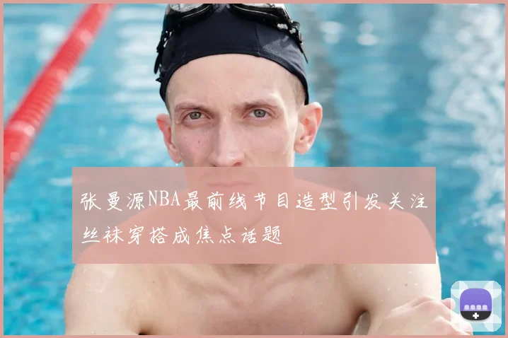 张曼源NBA最前线节目造型引发关注丝袜穿搭成焦点话题